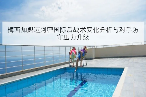 梅西加盟迈阿密国际后战术变化分析与对手防守压力升级