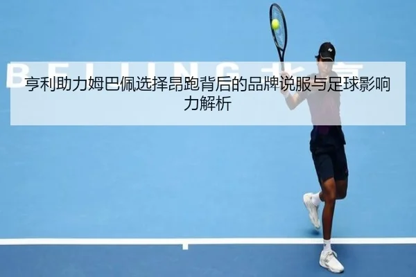 亨利助力姆巴佩选择昂跑背后的品牌说服与足球影响力解析