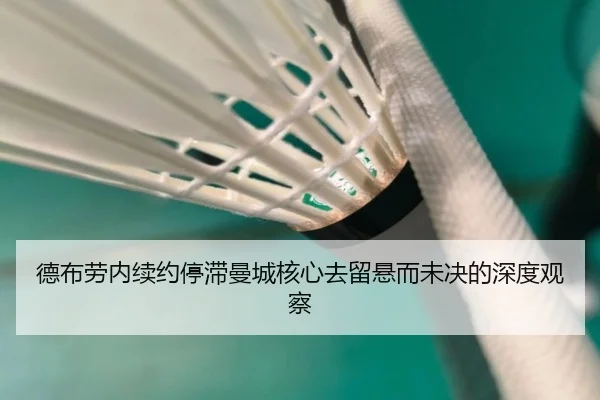 德布劳内续约停滞曼城核心去留悬而未决的深度观察